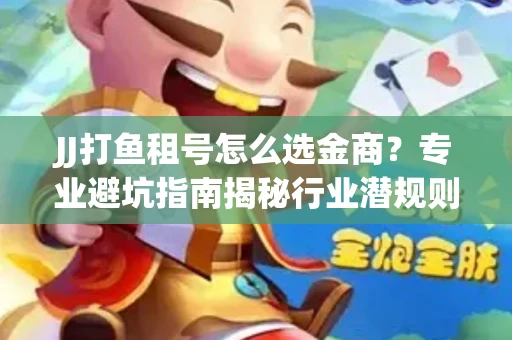 JJ打鱼租号怎么选金商？专业避坑指南揭秘行业潜规则