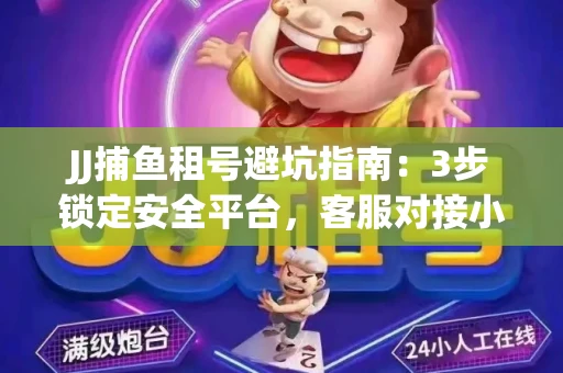 JJ捕鱼租号避坑指南：3步锁定安全平台，客服对接小技巧全公开